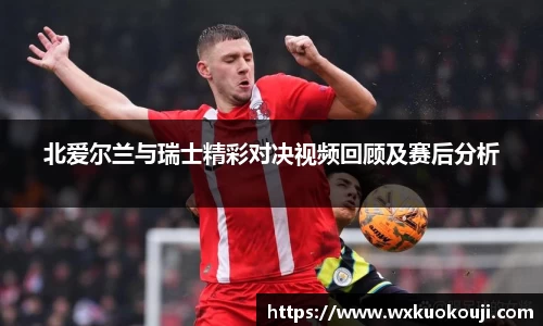 北爱尔兰与瑞士精彩对决视频回顾及赛后分析